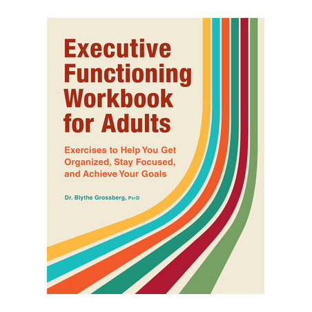 Executive Functioning Workbook for Adults: Exercises to Help You Get Organized, Stay Focused, and Achieve Your Goals