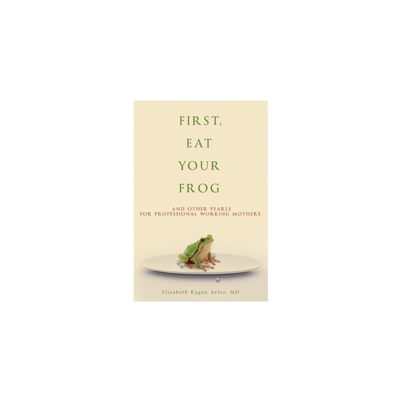 First, Eat Your Frog: And Other Pearls for Professional Working Mothers