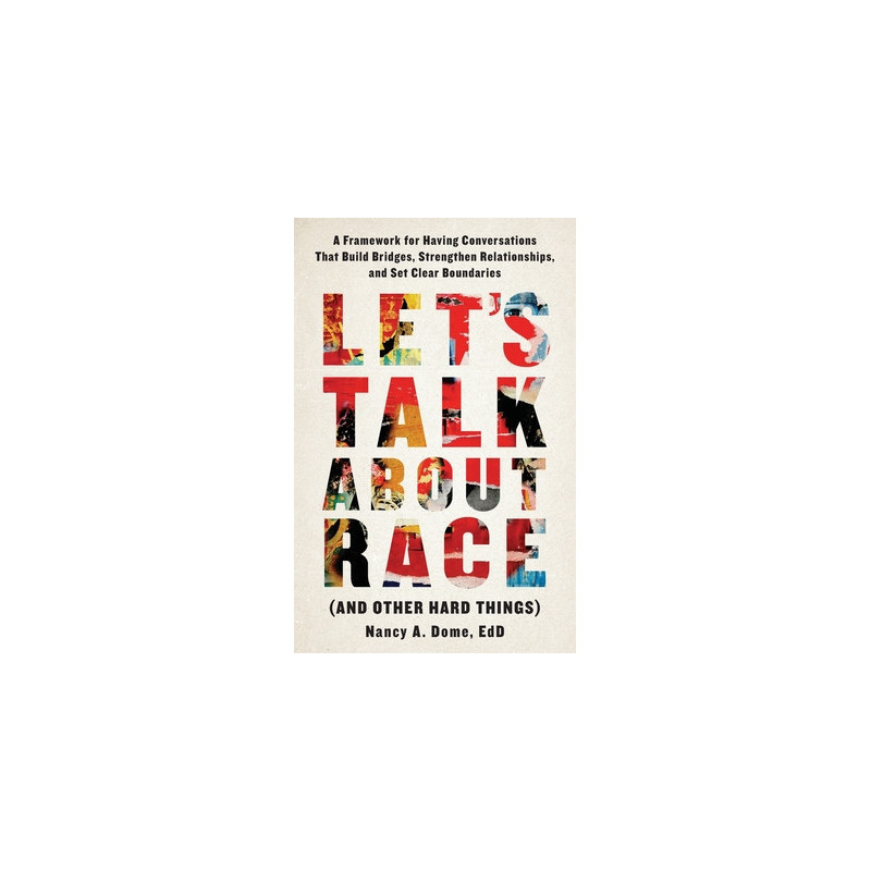 Let's Talk About Race (and Other Hard Things): A Framework for Having Conversations That Build Bridges, Strengthen Relationships