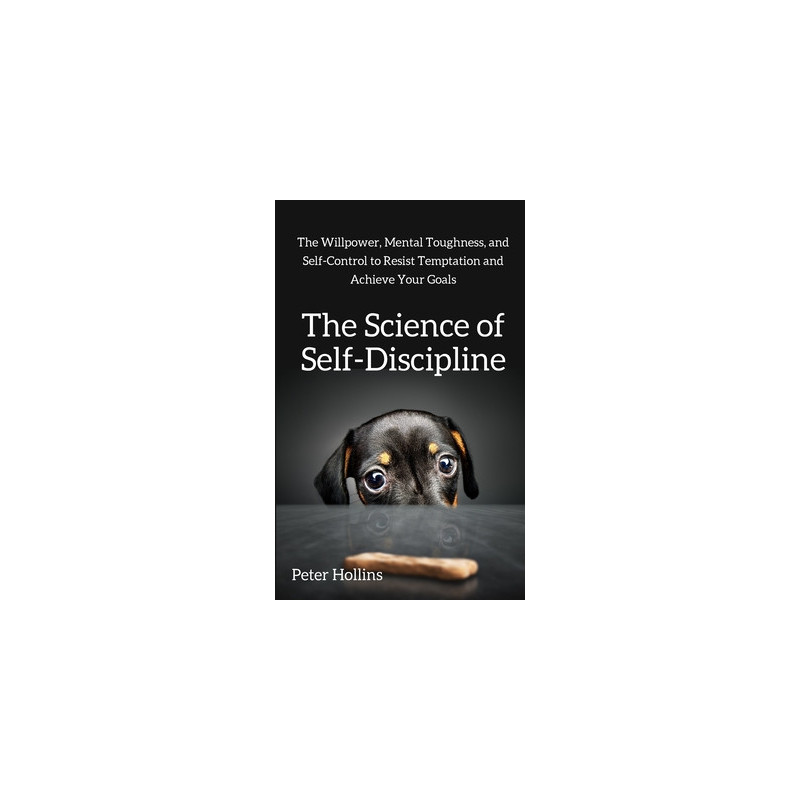 The Science of Self-Discipline: The Willpower, Mental Toughness, and Self-Control to Resist Temptation and Achieve Your Goals