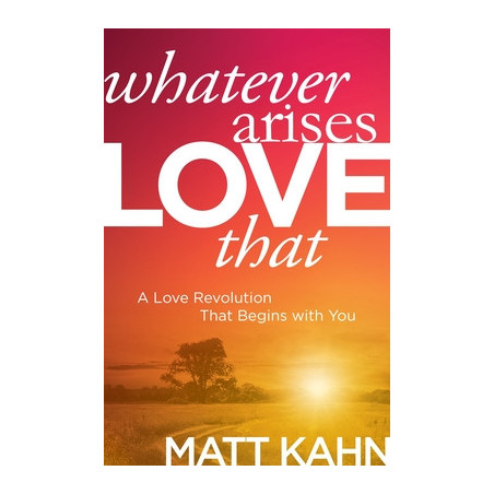 Whatever Arises, Love That: A Love Revolution That Begins with You