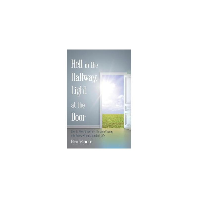 Hell in the Hallway, Light at the Door: How to Move Gracefully Through Change into Renewed and Abundant Life