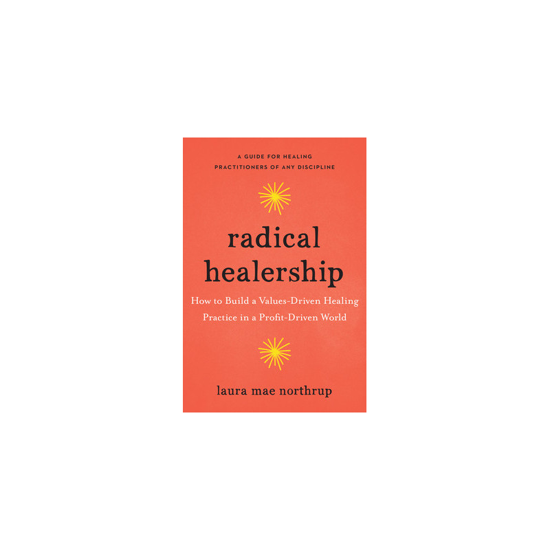 Radical Healership: How to Build a Values-Driven Healing Practice in a Profit-Driven World