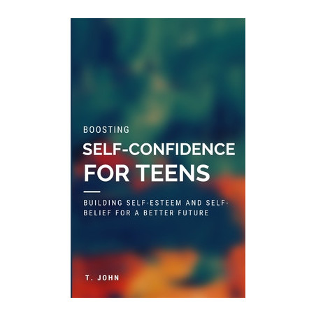 Boosting Self Confidence for Teens: Building Self-Esteem and Self-Belief for a Better Future