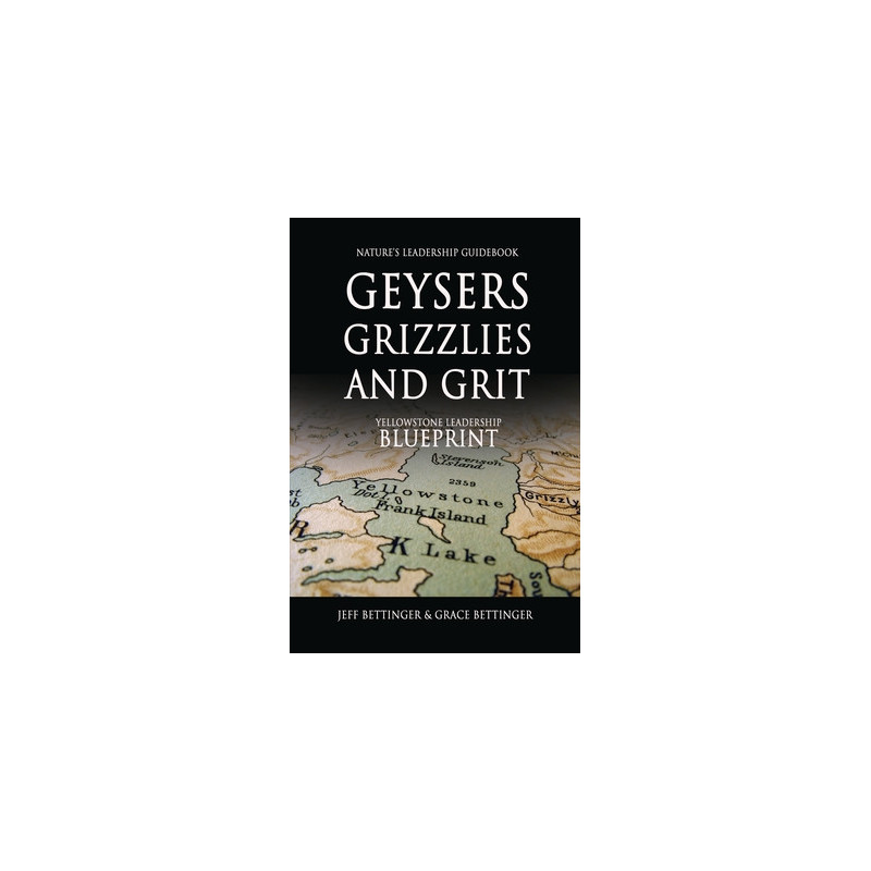 GEYSERS, GRIZZLIES AND GRIT Nature's Leadership Guidebook: Yellowstone's Leadership Blueprint