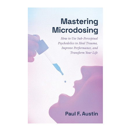 Mastering Microdosing: How to Use Sub-Perceptual Psychedelics to Heal Trauma, Improve Performance, and Transform Your Life