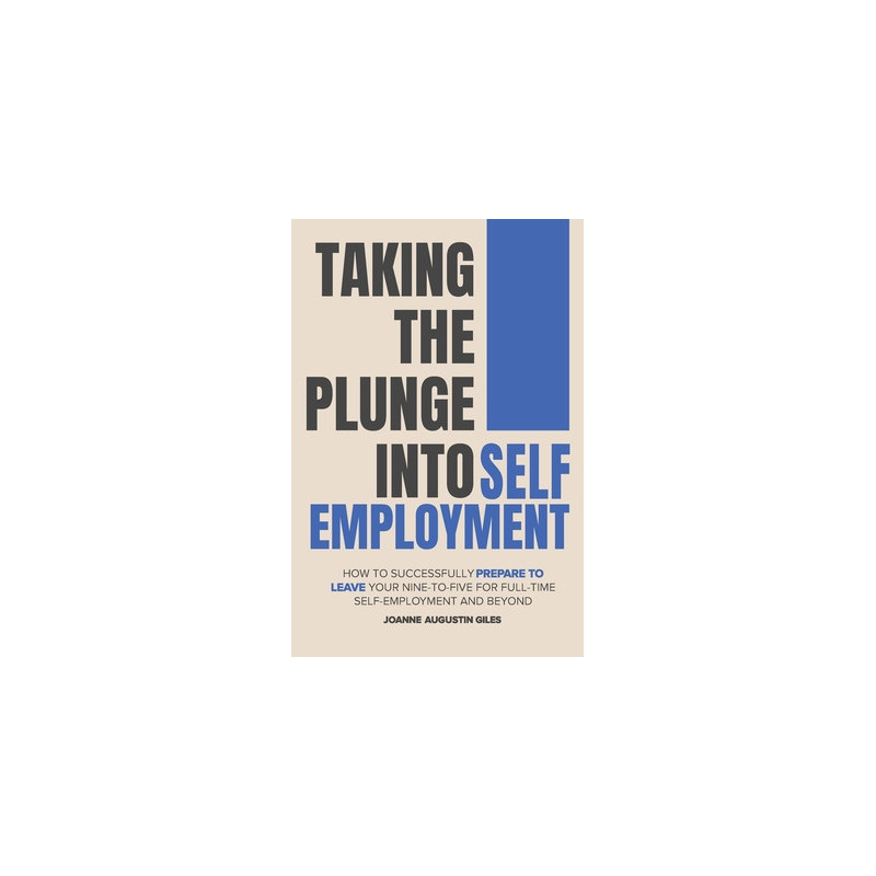 Taking the Plunge into Self-Employment: How to Successfully Prepare to Leave Your Nine-to-Five for Full-Time Self-Employment and