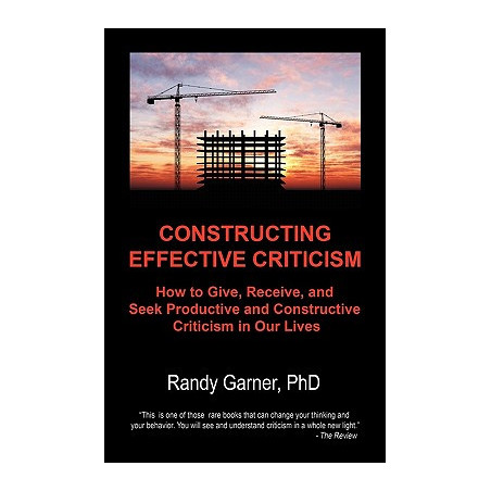 Constructing Effective Criticism: How to Give, Receive, and Seek Productive and Constructive Criticism in Our Lives