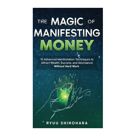 The Magic of Manifesting Money: 15 Advanced Manifestation Techniques to Attract Wealth, Success, and Abundance Without Hard Work