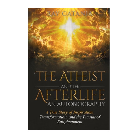 The Atheist and the Afterlife - an Autobiography: A True Story of Inspiration, Transformation, and the Pursuit of Enlightenment