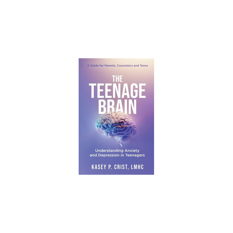 The Teenage Brain: Understanding Anxiety and Depression in Teenagers: A Guide for Parents, Counselors and Teens