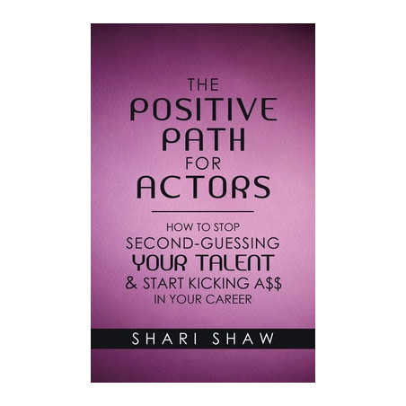 The Positive Path for Actors: How to Stop Second-Guessing Your Talent and Start Kicking A$$ in Your Career