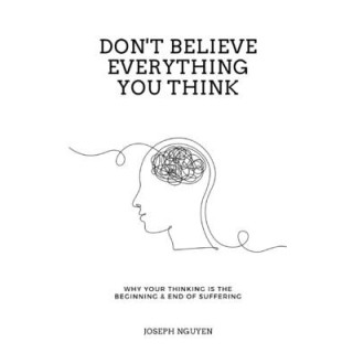 Don't Believe Everything You Think: Why Your Thinking Is The Beginning and End Of Suffering