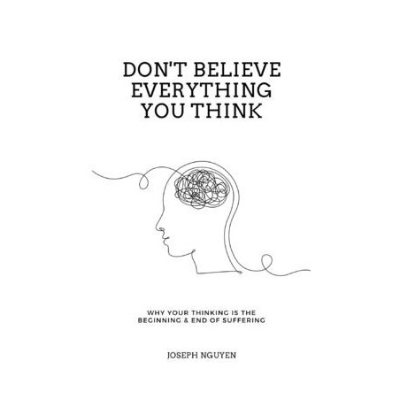 Don't Believe Everything You Think: Why Your Thinking Is The Beginning and End Of Suffering