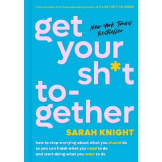 Get Your Sh*t Together: How to Stop Worrying about What You Should Do So You Can Finish What You Need to Do and Start Doing What