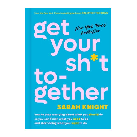 Get Your Sh*t Together: How to Stop Worrying about What You Should Do So You Can Finish What You Need to Do and Start Doing What