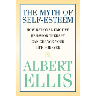 The Myth of Self-esteem: How Rational Emotive Behavior Therapy Can Change Your Life Forever