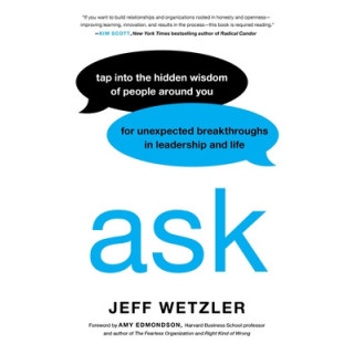 Ask: Tap Into the Hidden Wisdom of People Around You for Unexpected Breakthroughs in Leadership and Life