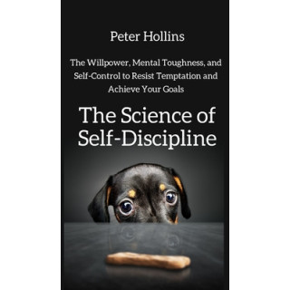 The Science of Self-Discipline: The Willpower, Mental Toughness, and Self-Control to Resist Temptation and Achieve Your Goals