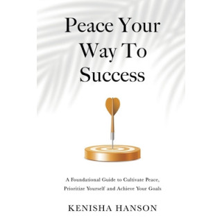 Peace Your Way to Success: A foundational guide to cultivate peace, prioritize yourself and achieve your goals