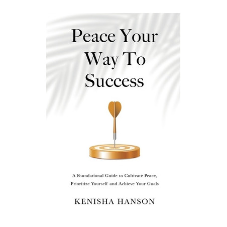 Peace Your Way to Success: A foundational guide to cultivate peace, prioritize yourself and achieve your goals