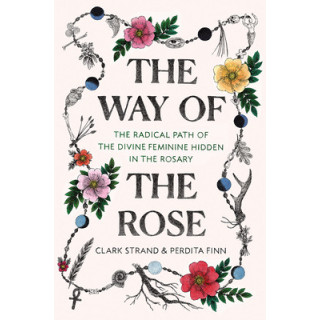 The Way of the Rose: The Radical Path of the Divine Feminine Hidden in the Rosary