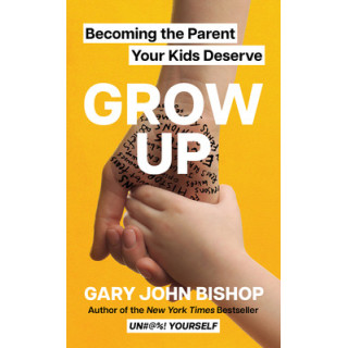 Grow Up: Becoming the Parent Your Kids Deserve