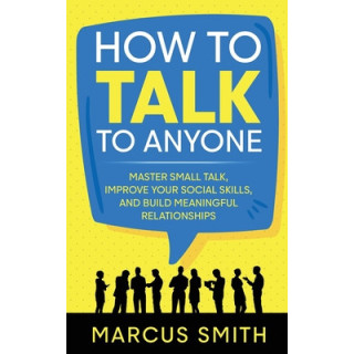 How to Talk to Anyone: Master Small Talk, Improve your Social Skills, and Build Meaningful Relationships