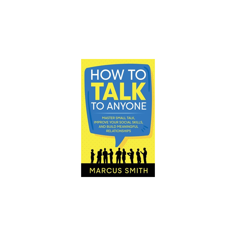 How to Talk to Anyone: Master Small Talk, Improve your Social Skills, and Build Meaningful Relationships