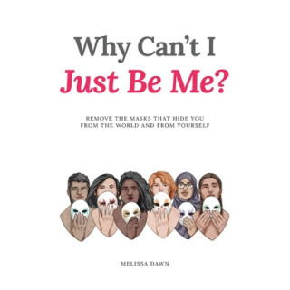 Why Can't I Just Be Me?: Remove the Masks that Hide You from the World and from Yourself