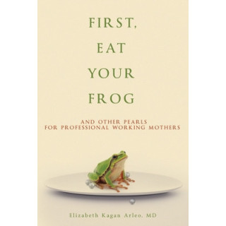 First, Eat Your Frog: And Other Pearls for Professional Working Mothers