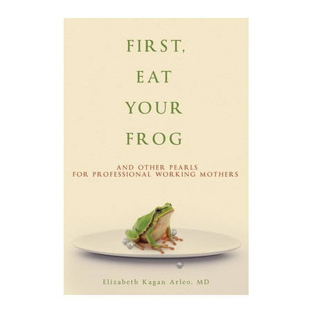 First, Eat Your Frog: And Other Pearls for Professional Working Mothers