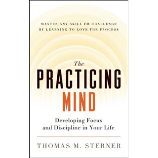 The Practicing Mind: Developing Focus and Discipline in Your Life -- Master Any Skill or Challenge by Learning to Love the Proce