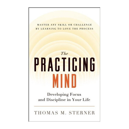 The Practicing Mind: Developing Focus and Discipline in Your Life -- Master Any Skill or Challenge by Learning to Love the Proce