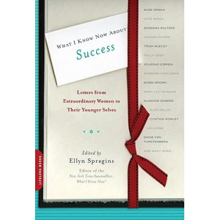 What I Know Now about Success: Letters from Extraordinary Women to Their Younger Selves