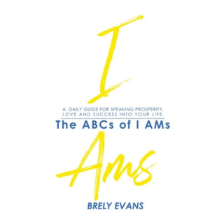 Brely Evans Presents The ABCs of I AMs: A Daily Guide for Speaking Prosperity, Love and Success Into Your Life