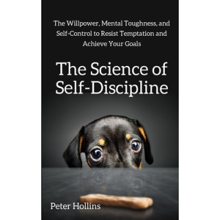 The Science of Self-Discipline: The Willpower, Mental Toughness, and Self-Control to Resist Temptation and Achieve Your Goals