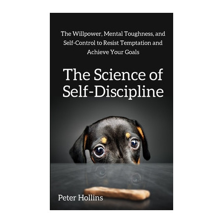 The Science of Self-Discipline: The Willpower, Mental Toughness, and Self-Control to Resist Temptation and Achieve Your Goals