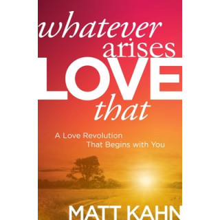 Whatever Arises, Love That: A Love Revolution That Begins with You