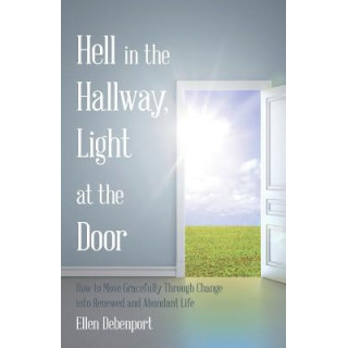 Hell in the Hallway, Light at the Door: How to Move Gracefully Through Change into Renewed and Abundant Life