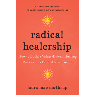 Radical Healership: How to Build a Values-Driven Healing Practice in a Profit-Driven World