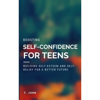 Boosting Self Confidence for Teens: Building Self-Esteem and Self-Belief for a Better Future