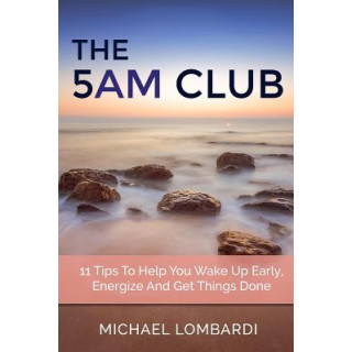 The 5 AM Club: 11 Tips To Help You Wake Up Early, Energize And Get Things Done