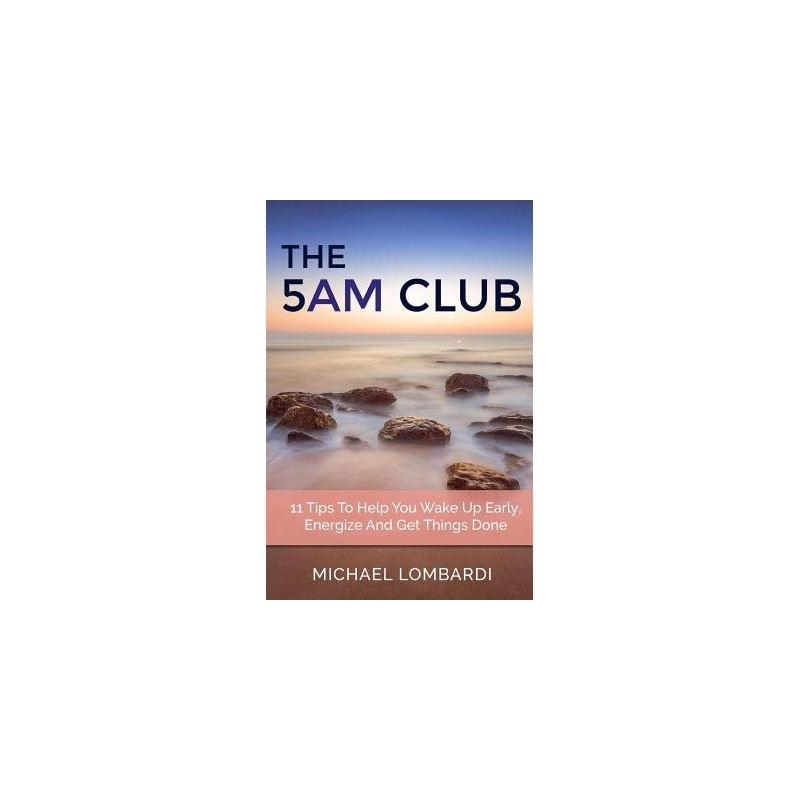 The 5 AM Club: 11 Tips To Help You Wake Up Early, Energize And Get Things Done