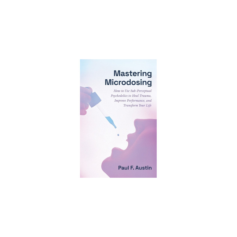 Mastering Microdosing: How to Use Sub-Perceptual Psychedelics to Heal Trauma, Improve Performance, and Transform Your Life