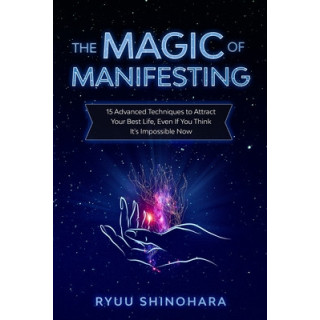 The Magic of Manifesting: 15 Advanced Techniques to Attract Your Best Life, Even If You Think It's Impossible Now