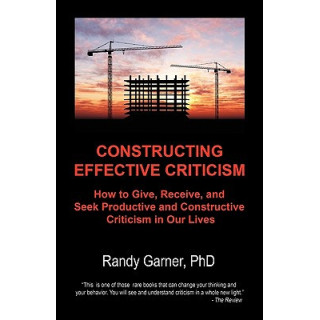 Constructing Effective Criticism: How to Give, Receive, and Seek Productive and Constructive Criticism in Our Lives