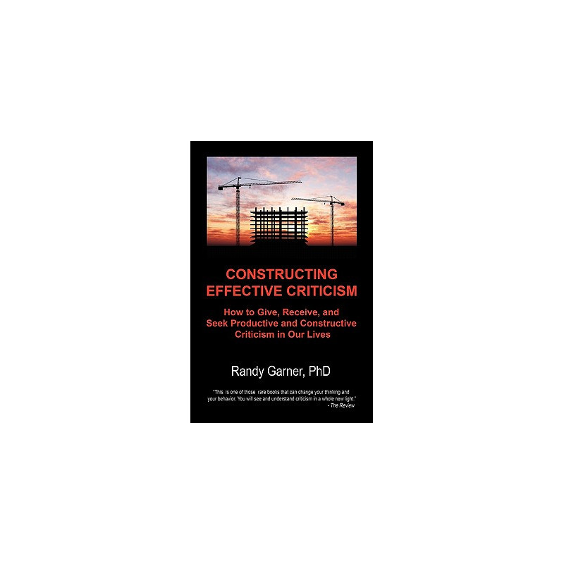 Constructing Effective Criticism: How to Give, Receive, and Seek Productive and Constructive Criticism in Our Lives