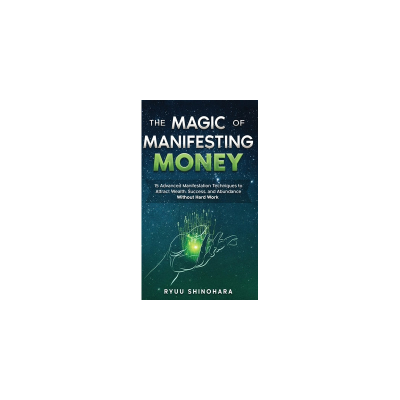 The Magic of Manifesting Money: 15 Advanced Manifestation Techniques to Attract Wealth, Success, and Abundance Without Hard Work