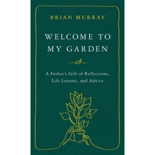 Welcome to My Garden: A Father's Gift of Reflections, Life Lessons, and Advice